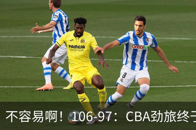 不容易啊！106-97：CBA劲旅终于赢了终结连败、首胜本土后卫27分