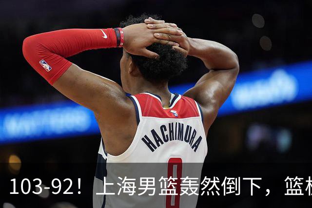 103-92！上海男篮轰然倒下，篮板差太多，进攻无头绪，投篮失常态